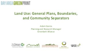 Land Use: General Plans, Boundaries,
and Community Separators
Adam Garcia
Planning and Research Manager
Greenbelt Alliance
 