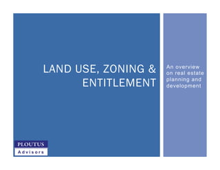 An overview
on real estate
planning and
development
LAND USE, ZONING &
ENTITLEMENT
 