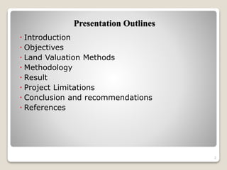 Presentation Outlines
 Introduction
 Objectives
 Land Valuation Methods
 Methodology
 Result
 Project Limitations
 Conclusion and recommendations
 References
2
 