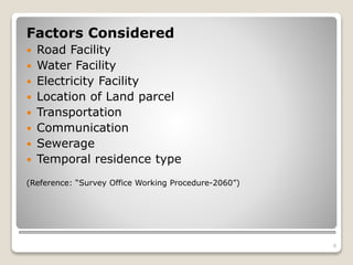 Factors Considered
 Road Facility
 Water Facility
 Electricity Facility
 Location of Land parcel
 Transportation
 Communication
 Sewerage
 Temporal residence type
(Reference: “Survey Office Working Procedure-2060”)
8
 