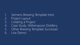 1. Siemens Brewing Template Intro
2. Project Layout
3. Creating a Project
4. Case Study: Witherspoon Distillery
5. Other Brewing Template Successes
6. Live Demo!
 