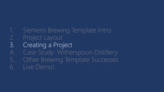 1. Siemens Brewing Template Intro
2. Project Layout
3. Creating a Project
4. Case Study: Witherspoon Distillery
5. Other Brewing Template Successes
6. Live Demo!
 