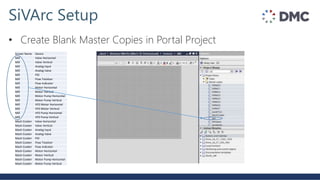 Screen Name Device
Mill Valve Horizontal
Mill Valve Vertical
Mill Analog Input
Mill Analog Valve
Mill PID
Mill Flow Totalizer
Mill Flow Indicator
Mill Motor Horizontal
Mill Motor Vertical
Mill Motor Pump Horizontal
Mill Motor Pump Vertical
Mill VFD Motor Horizontal
Mill VFD Motor Vertical
Mill VFD Pump Horizontal
Mill VFD Pump Vertical
Mash Cooker Valve Horizontal
Mash Cooker Valve Vertical
Mash Cooker Analog Input
Mash Cooker Analog Valve
Mash Cooker PID
Mash Cooker Flow Totalizer
Mash Cooker Flow Indicator
Mash Cooker Motor Horizontal
Mash Cooker Motor Vertical
Mash Cooker Motor Pump Horizontal
Mash Cooker Motor Pump Vertical
SiVArc Setup
• Create Blank Master Copies in Portal Project
 