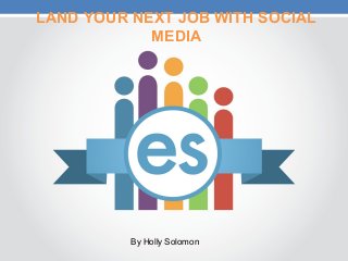 LAND YOUR NEXT JOB WITH SOCIAL
MEDIA
By Holly Solomon
 