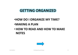 GETTING ORGANIZED

        •HOW DO I ORGANIZE MY TIME?
        •MAKING A PLAN
        • HOW TO READ AND HOW TO MAKE
          NOTES



01/10/2011         Dr.Shadia Yousef Banjar   6
 