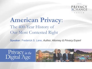 American Privacy:
The 400-Year History of
Our Most Contested Right
Speaker: Frederick S. Lane, Author, Attorney & Privacy Expert

Privacy in the
Digital Age
1

 