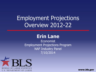 Employment Projections
Overview 2012-22
Erin Lane
Economist
Employment Projections Program
NAF Industry Panel
7/10/2014
 