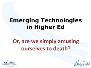 Emerging Technologies
in Higher Ed
Or, are we simply amusing
ourselves to death?
 