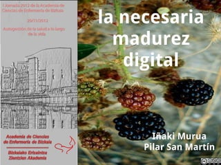 la necesaria
  madurez
   digital


       Iñaki Murua
     Pilar San Martín
 