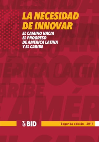 LA NECESIDAD
DE INNOVAR
EL CAMINO HACIA
EL PROGRESO
DE AMÉRICA LATINA
Y EL CARIBE




                    Segunda edición · 2011
 