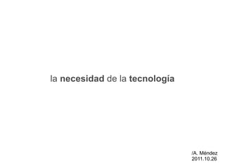 la  necesidad  de la  tecnología /A. Méndez 2011.10.26 