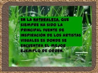 En la naturaleza, que
siempre ha sido la
principal fuente de
inspiración de los artistas
visuales es donde se
encuentra el mejor
ejemplo de orden.
 