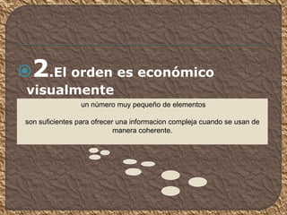 2.El orden es económico
visualmente
un número muy pequeño de elementos
son suficientes para ofrecer una informacion compleja cuando se usan de
manera coherente.
 