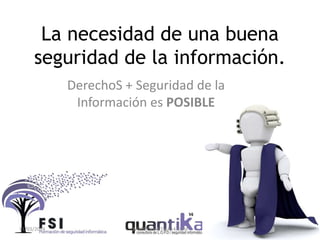 La necesidad de una buena
seguridad de la información.
DerechoS + Seguridad de la
Información es POSIBLE
31/03/2014 WWW.QUANTIKA14.COM
 