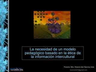 La necesidad de un modelo pedagógico basado en la ética de la información intercultural Ponente: Mtro. Roberto Ibán Ramírez Avila [email_address]   Noviembre 2008 