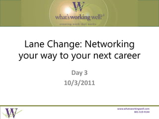 Lane Change: Networking your way to your next career Day 3 10/3/2011 www.whatsworkingwell.com 801-519-9144 