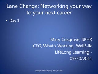 Lane Change: Networking your way to your next career Day 1 Mary Cosgrove, SPHR   CEO, What’s Working  Well?®llc LifeLong Learning - 09/20/2011 copyright What's Working Well?, llc  2011 
