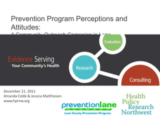 Prevention Program Perceptions and
    Attitudes:
    A Community Outreach Campaign in Lane
    County, Oregon
       Click to edit Master title style



December 21, 2011
Amanda Cobb & Jessica Matthiesen
www.hprnw.org
 