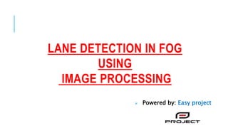 LANE DETECTION IN FOG
USING
IMAGE PROCESSING
 Powered by: Easy project
 