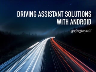 DRIVING ASSISTANT SOLUTIONS
WITH ANDROID
@giorgionatili
 