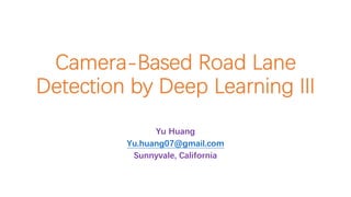 Camera-Based Road Lane
Detection by Deep Learning III
Yu Huang
Yu.huang07@gmail.com
Sunnyvale, California
 