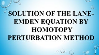 SOLUTION OF THE LANE-
EMDEN EQUATION BY
HOMOTOPY
PERTURBATION METHOD
 