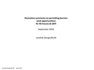 Lanefab Design/Build Sept 2016
Illustrative comments on permitting barriers
(and opportunities)
for RS houses & LWH
September 2016
Lanefab Design/Build
 