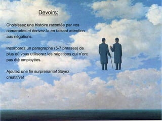 Devoirs:
Choisissez une histoire racontée par vos
camarades et écrivez-la en faisant attention
aux négations.
Incorporez un paragraphe (5-7 phrases) de
plus où vous utiliserez les négations qui n’ont
pas été employées.
Ajoutez une fin surprenante! Soyez
créatif/ve!
 