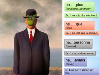 ne … plus
(no longer, no more)
Ex. Il ne voit plus très bien!
ne … que
(only)
Ex. Il ne voit que la pomme.
ne…personne
(no one)
Ex. Il n’attend personne.
ne…jamais
(never)
Ex. Il ne porte jamais de
rose.
 