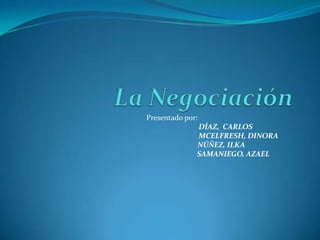 La Negociación                   Presentado por:                                                                                   DÍAZ,  CARLOS     MCELFRESH, DINORA                                                                              NÚÑEZ, ILKA                                                                                             SAMANIEGO, AZAEL 