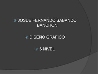    JOSUE FERNANDO SABANDO
            BANCHÓN

         DISEÑO GRÁFICO

               6 NIVEL
 