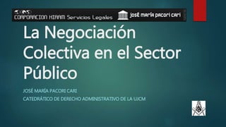 La Negociación
Colectiva en el Sector
Público
JOSÉ MARÍA PACORI CARI
CATEDRÁTICO DE DERECHO ADMINISTRATIVO DE LA UJCM
 