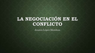 LA NEGOCIACIÓN EN EL
CONFLICTO
Jessica López Mendoza
 