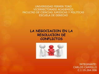 LA NEGOCIACION EN LA
RESOLUCION DE
CONFLICTOS
UNIVERSIDAD FERMIN TORO
VICERRECTORADO ACADEMICO
FACULTAD DE CIENCIAS JURIDICAS Y POLITICAS
ESCUELA DE DERECHO
INTEGRANTE:
CARLOS CARRILLO
C.I:19.264.006
 
