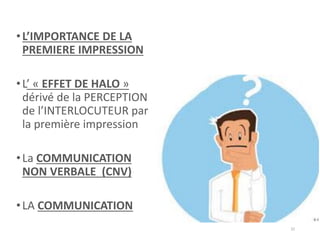 •L’IMPORTANCE DE LA
PREMIERE IMPRESSION
•L’ « EFFET DE HALO »
dérivé de la PERCEPTION
de l’INTERLOCUTEUR par
la première impression
•La COMMUNICATION
NON VERBALE (CNV)
•LA COMMUNICATION
32
 