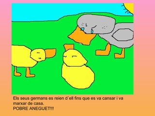 Els seus germans es reien d´ell fins que es va cansar i va marxar de casa. POBRE ANEGUET!!! 