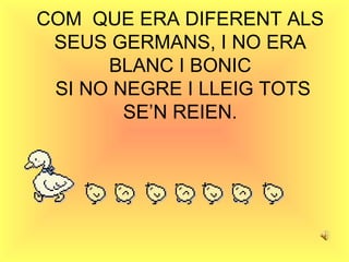 COM  QUE ERA DIFERENT ALS SEUS GERMANS, I NO ERA BLANC I BONIC  SI NO NEGRE I LLEIG TOTS SE’N REIEN. 