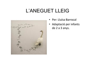 L’ANEGUET LLEIG
        • Per: Lluïsa Barrocal
        • Adaptació per infants
          de 2 a 3 anys.
 