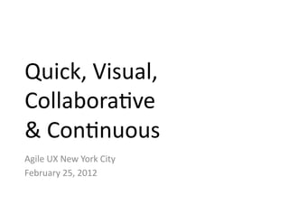 Quick,	
  Visual,	
  	
  
Collabora0ve	
  
&	
  Con0nuous	
  
Agile	
  UX	
  New	
  York	
  City	
  
February	
  25,	
  2012	
  
 