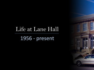 Life at Lane Hall
1956 - present
 