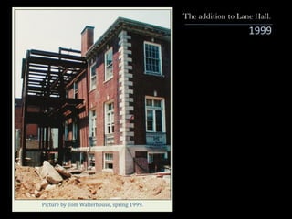 1999
The addition to Lane Hall.
Picture	by	Tom	Walterhouse,	spring	1999.
 
