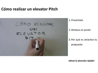 Cómo realizar un elevator Pitch
1.Preséntate
2.Destaca un punto
3.Por qué es atractiva tu
propuesta
¡Atrae la atención rápido!
 