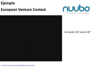 Ejemplo
European Venture Contest
http://www.youtube.com/watch?v=eD3pzpd6HT0&feature=player_embedded
Ver desde 4:38” hasta 5:38”
 