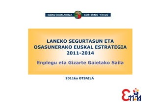 LANEKO SEGURTASUN ETA
OSASUNERAKO EUSKAL ESTRATEGIA
          2011-2014

Enplegu eta Gizarte Gaietako Saila


           2011ko OTSAILA
 