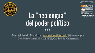 La “neolengua”
del poder político
Manuel Pulido Mendoza | manuelpm@ufm.edu | @manuelpm
Conferencia para el COSEDE, Ciudad de Guatemala
 