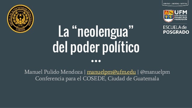La “neolengua”
del poder político
Manuel Pulido Mendoza | manuelpm@ufm.edu | @manuelpm
Conferencia para el COSEDE, Ciudad ...