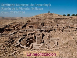 Seminario Municipal de Arqueología
Rincón de la Victoria (Málaga)
Curso 2013­2014

La neolitización

Göbekli Tepe (Turquía) 9.000 a.C. 

 
