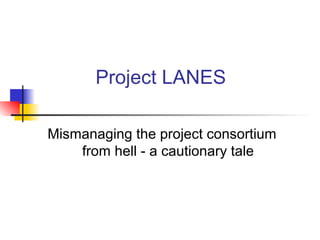 Project LANES
Mismanaging the project consortium
from hell - a cautionary tale
 