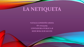 LA NETIQUETA
NATALIA LONDOÑO AMAYA
ID: 000414755
CONTADURIA PUBLICA 1B
SEDE BOSA SUR SAUCES
 