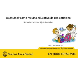 La netbook como recurso educativo de uso cotidiano 
Jornada EMI Plan S@rmiento BA 
13,14 y 15 de mayo de 2014 
 